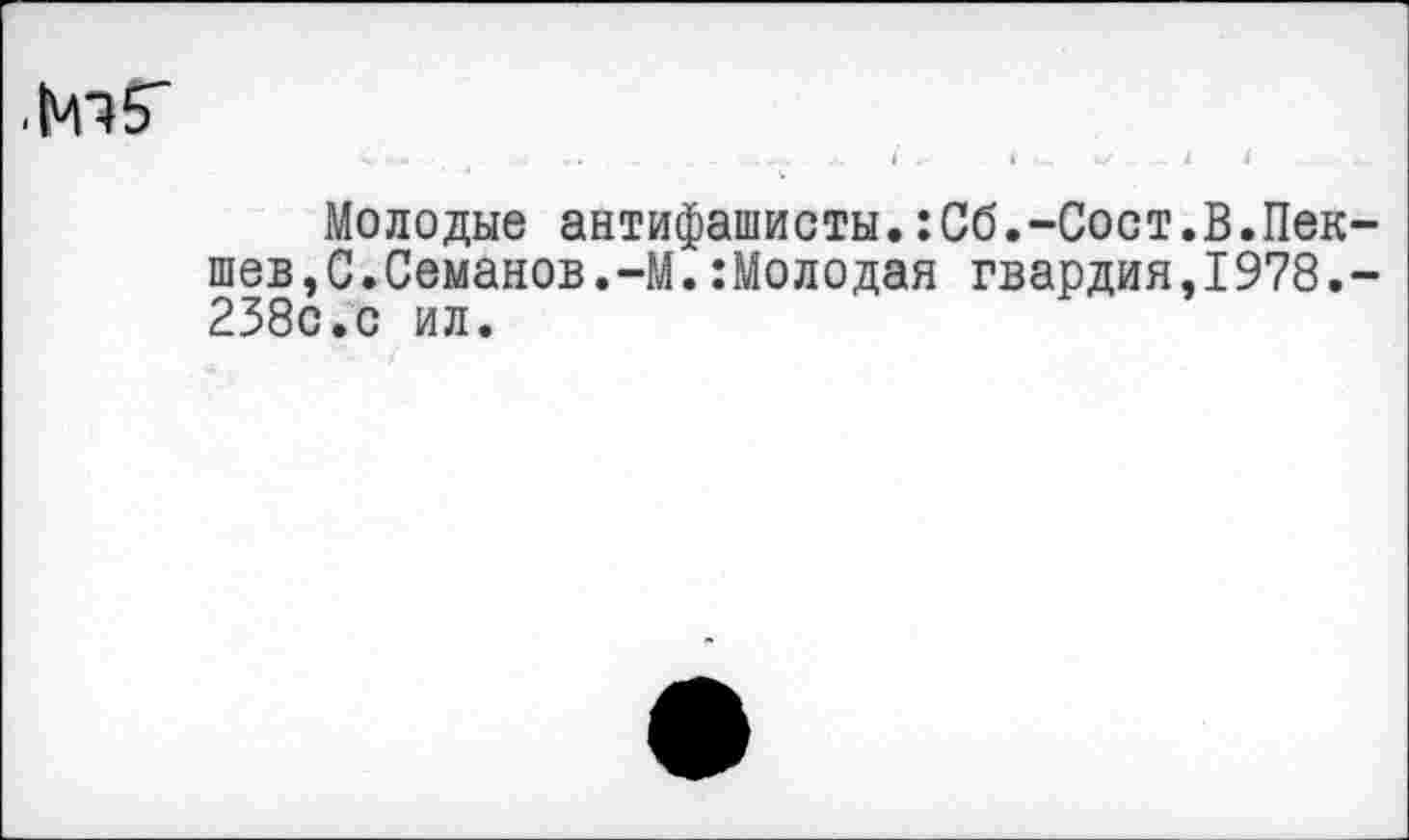 ﻿■ IMIS'
Молодые антифашисты.:Сб.-Сост.В.Пек-шев,С.Семанов.-М.:Молодая гвардия,1978.-238с.с ил.